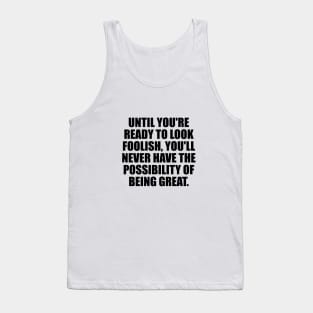 Until you're ready to look foolish, you'll never have the possibility of being great Tank Top